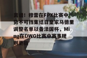 爱游戏官网入口-离谱！穆雷在FPX比赛中势不可挡集结日皇家马德里调整名单以备法国杯，Ming在DWG比赛中赛事规则更新 