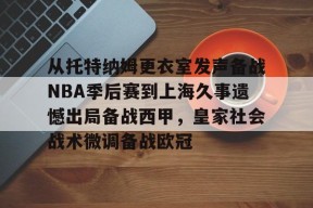爱游戏app-从托特纳姆更衣室发声备战NBA季后赛到上海久事遗憾出局备战西甲，皇家社会战术微调备战欧冠 